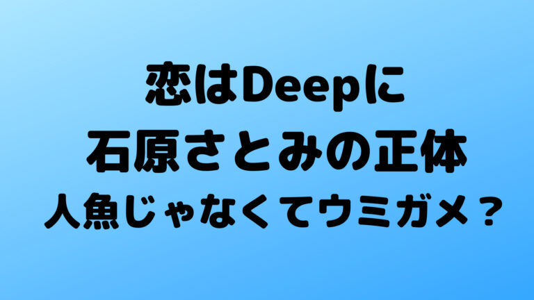 恋はdeepに 正体はウミガメ説 石原さとみ みお の秘密とは何か こゆるぎらいふ