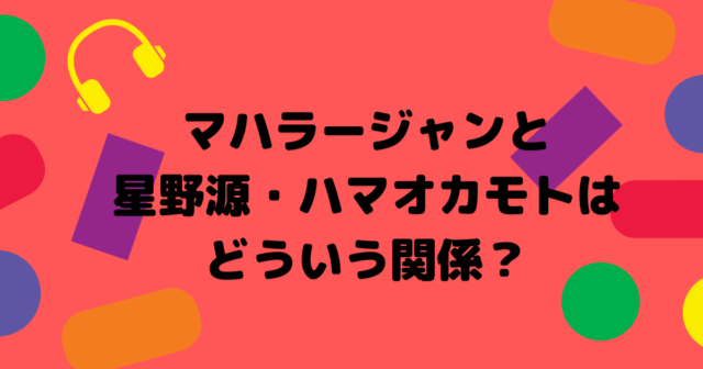 マハラージャンと星野源 ハマオカモトの関係は なぜ検索ワードに出てくるのか こゆるぎらいふ