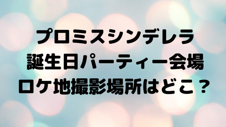 プロミスシンデレラ パーティー会場のロケ地撮影場所はどこ こゆるぎらいふ